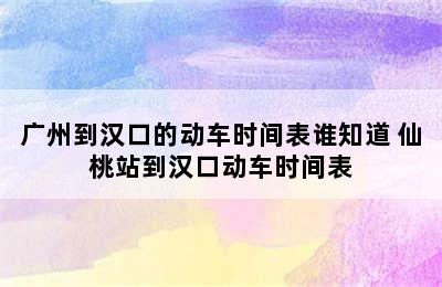 广州到汉口的动车时间表谁知道 仙桃站到汉口动车时间表